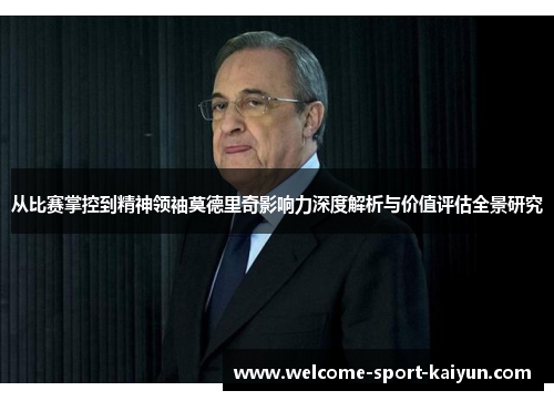 从比赛掌控到精神领袖莫德里奇影响力深度解析与价值评估全景研究