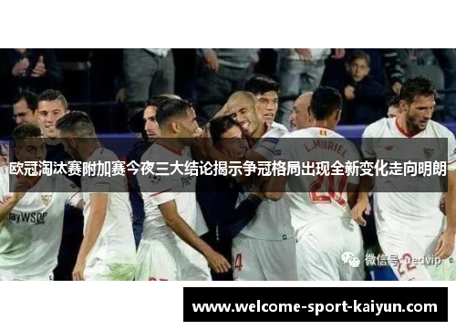 欧冠淘汰赛附加赛今夜三大结论揭示争冠格局出现全新变化走向明朗