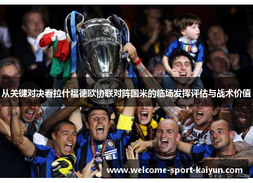 从关键对决看拉什福德欧协联对阵国米的临场发挥评估与战术价值 从关键对决看拉什福德欧协联对阵国米的临场发挥评估与战术价值
