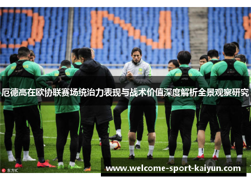 厄德高在欧协联赛场统治力表现与战术价值深度解析全景观察研究