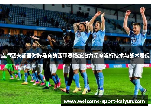 库卢塞夫斯基对阵马竞的西甲赛场统治力深度解析技术与战术表现