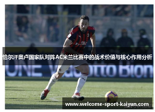 恰尔汗奥卢国家队对阵AC米兰比赛中的战术价值与核心作用分析 恰尔汗奥卢国家队对阵AC米兰比赛中的战术价值与核心作用分析