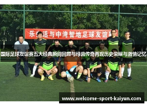 国际足球友谊赛五大经典瞬间回顾与绿茵传奇再现历史荣耀与激情记忆