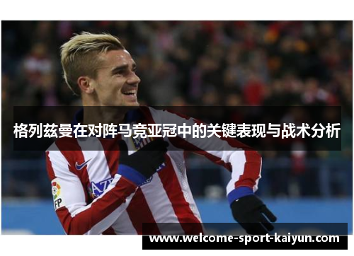 格列兹曼在对阵马竞亚冠中的关键表现与战术分析