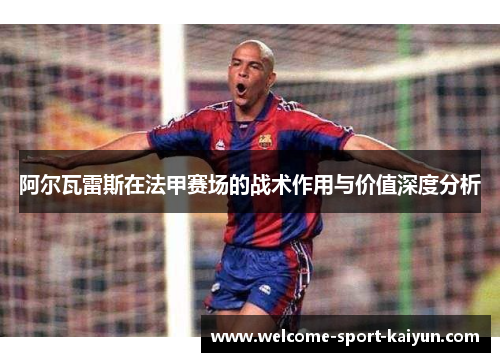 阿尔瓦雷斯在法甲赛场的战术作用与价值深度分析
