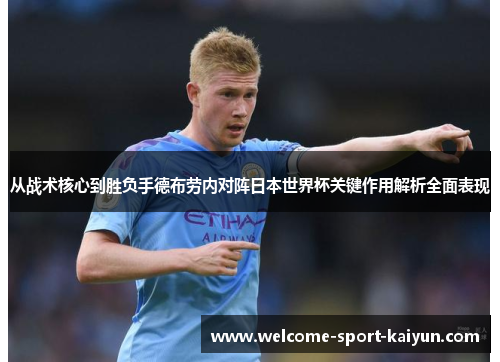 从战术核心到胜负手德布劳内对阵日本世界杯关键作用解析全面表现