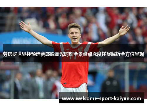 劳塔罗世界杯预选赛巅峰高光时刻全景盘点深度详尽解析全方位呈现 劳塔罗世界杯预选赛巅峰高光时刻全景盘点深度详尽解析全方位呈现