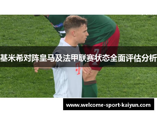 基米希对阵皇马及法甲联赛状态全面评估分析 基米希对阵皇马及法甲联赛状态全面评估分析