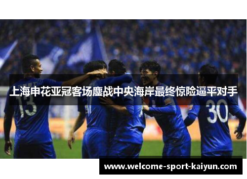 上海申花亚冠客场鏖战中央海岸最终惊险逼平对手