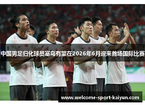 中国男足归化球员塞鸟有望在2026年6月迎来首场国际比赛 中国男足归化球员塞鸟有望在2026年6月迎来首场国际比赛