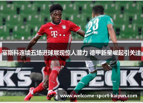 塞斯科连续五场进球展现惊人潜力 德甲新星崛起引关注 塞斯科连续五场进球展现惊人潜力 德甲新星崛起引关注