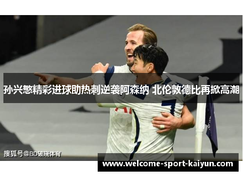 孙兴慜精彩进球助热刺逆袭阿森纳 北伦敦德比再掀高潮