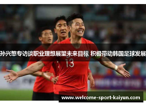 孙兴慜专访谈职业理想展望未来目标 积极带动韩国足球发展