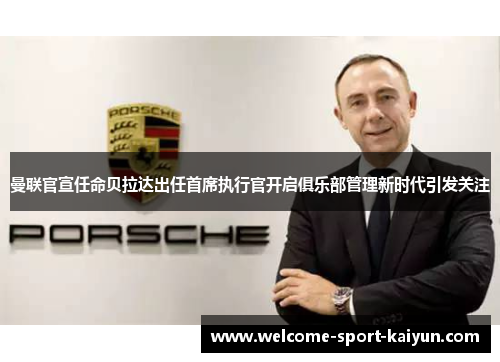 曼联官宣任命贝拉达出任首席执行官开启俱乐部管理新时代引发关注