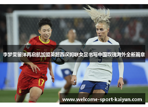 李梦雯留洋再启航加盟英超西汉姆联女足书写中国玫瑰海外全新篇章