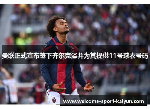 曼联正式宣布签下齐尔克泽并为其提供11号球衣号码