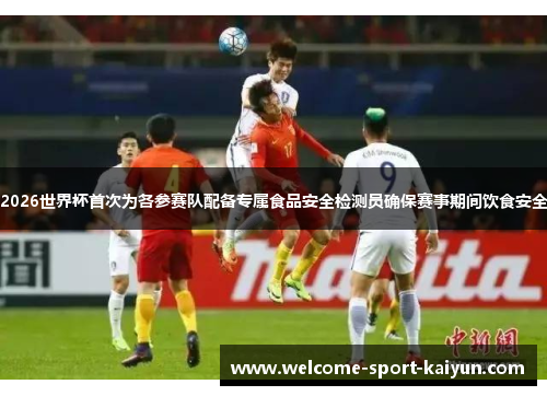 2026世界杯首次为各参赛队配备专属食品安全检测员确保赛事期间饮食安全