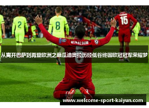 从离开巴萨到再登欧洲之巅瓜迪奥拉历经低谷终圆欧冠冠军荣耀梦 从离开巴萨到再登欧洲之巅瓜迪奥拉历经低谷终圆欧冠冠军荣耀梦