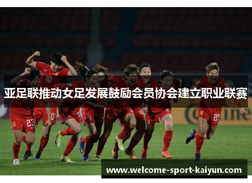 亚足联推动女足发展鼓励会员协会建立职业联赛 亚足联推动女足发展鼓励会员协会建立职业联赛