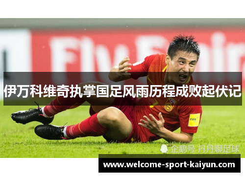 伊万科维奇执掌国足风雨历程成败起伏记 伊万科维奇执掌国足风雨历程成败起伏记