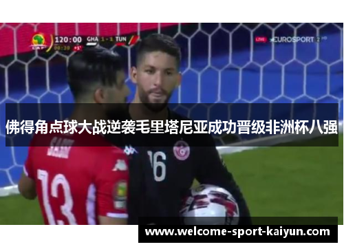 佛得角点球大战逆袭毛里塔尼亚成功晋级非洲杯八强 佛得角点球大战逆袭毛里塔尼亚成功晋级非洲杯八强