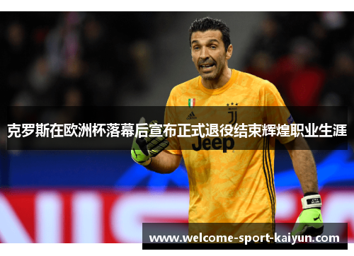 克罗斯在欧洲杯落幕后宣布正式退役结束辉煌职业生涯 克罗斯在欧洲杯落幕后宣布正式退役结束辉煌职业生涯