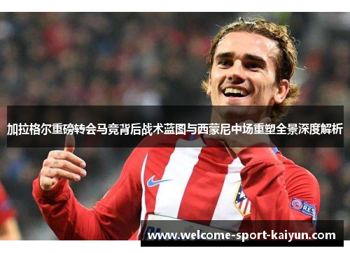 加拉格尔重磅转会马竞背后战术蓝图与西蒙尼中场重塑全景深度解析