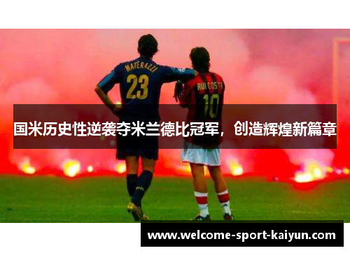 国米历史性逆袭夺米兰德比冠军，创造辉煌新篇章