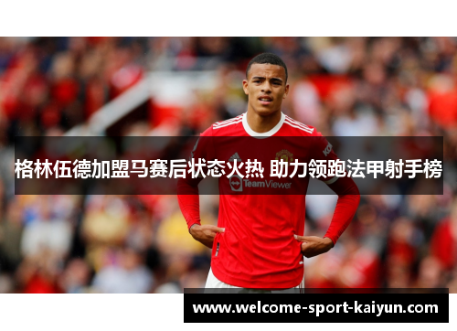 格林伍德加盟马赛后状态火热 助力领跑法甲射手榜