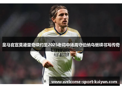 皇马官宣莫德里奇续约至2025老将中场再守伯纳乌继续书写传奇 皇马官宣莫德里奇续约至2025老将中场再守伯纳乌继续书写传奇