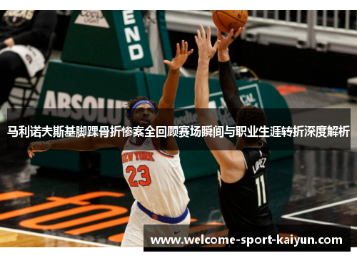马利诺夫斯基脚踝骨折惨案全回顾赛场瞬间与职业生涯转折深度解析 马利诺夫斯基脚踝骨折惨案全回顾赛场瞬间与职业生涯转折深度解析
