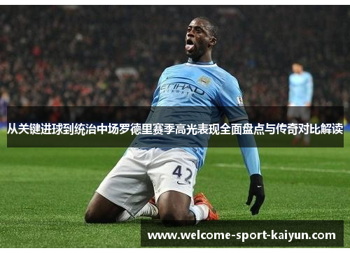 从关键进球到统治中场罗德里赛季高光表现全面盘点与传奇对比解读 从关键进球到统治中场罗德里赛季高光表现全面盘点与传奇对比解读