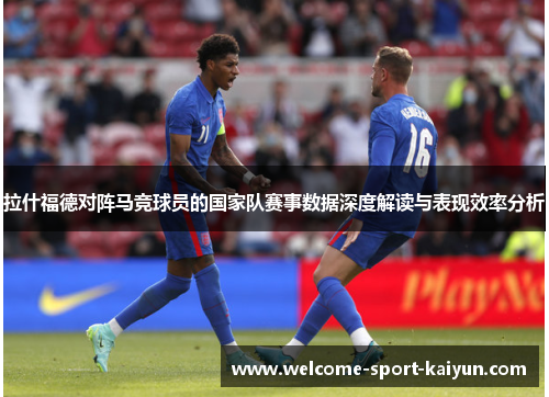 拉什福德对阵马竞球员的国家队赛事数据深度解读与表现效率分析 拉什福德对阵马竞球员的国家队赛事数据深度解读与表现效率分析