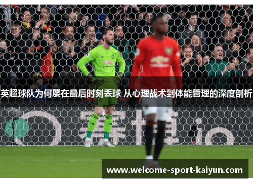 英超球队为何屡在最后时刻丢球 从心理战术到体能管理的深度剖析 英超球队为何屡在最后时刻丢球 从心理战术到体能管理的深度剖析