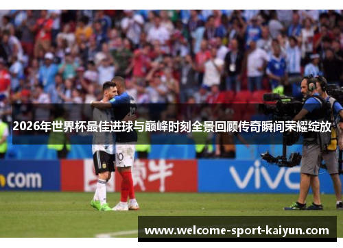 2026年世界杯最佳进球与巅峰时刻全景回顾传奇瞬间荣耀绽放 2026年世界杯最佳进球与巅峰时刻全景回顾传奇瞬间荣耀绽放