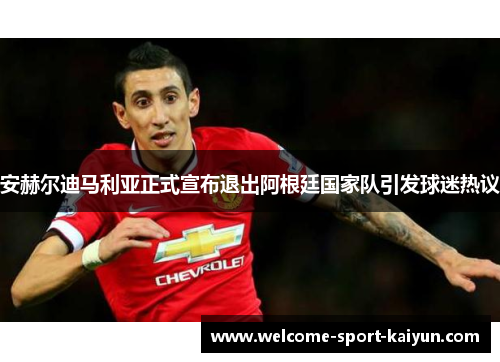 安赫尔迪马利亚正式宣布退出阿根廷国家队引发球迷热议